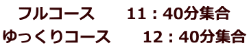 フルコース　　11：40分集合 ゆっくりコース　　12：40分集合